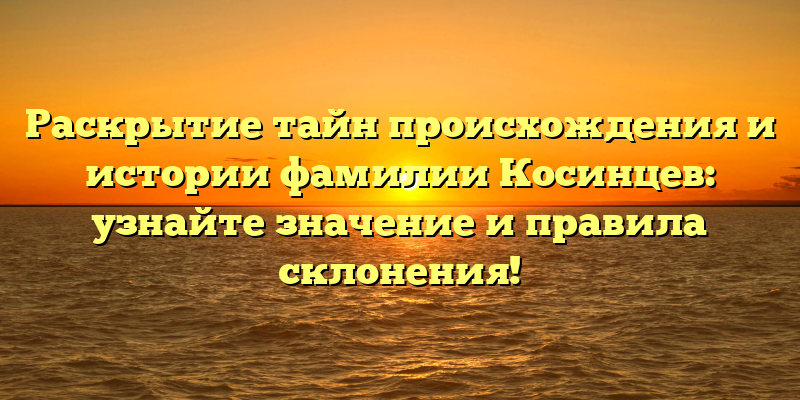 Раскрытие тайн происхождения и истории фамилии Косинцев: узнайте значение и правила склонения!