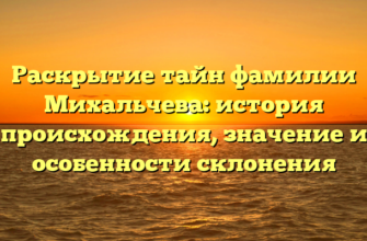 Раскрытие тайн фамилии Михальчева: история происхождения, значение и особенности склонения