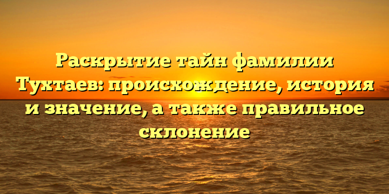 Раскрытие тайн фамилии Тухтаев: происхождение, история и значение, а также правильное склонение