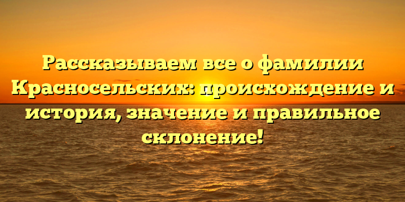 Рассказываем все о фамилии Красносельских: происхождение и история, значение и правильное склонение!