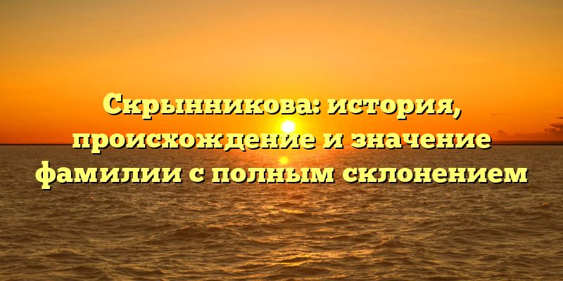 Скрынникова: история, происхождение и значение фамилии с полным склонением