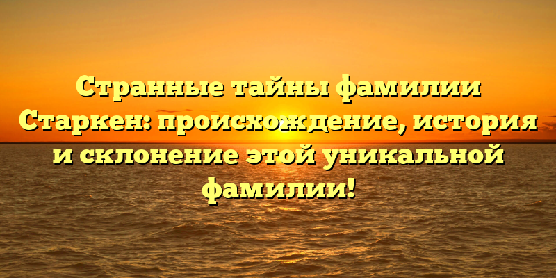 Странные тайны фамилии Старкен: происхождение, история и склонение этой уникальной фамилии!