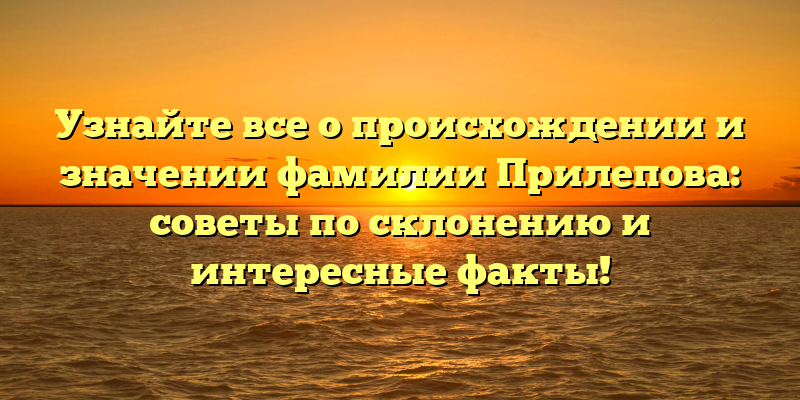 Узнайте все о происхождении и значении фамилии Прилепова: советы по склонению и интересные факты!