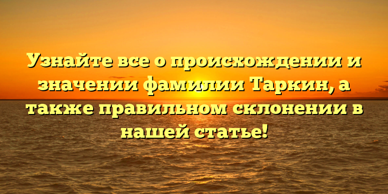 Узнайте все о происхождении и значении фамилии Таркин, а также правильном склонении в нашей статье!