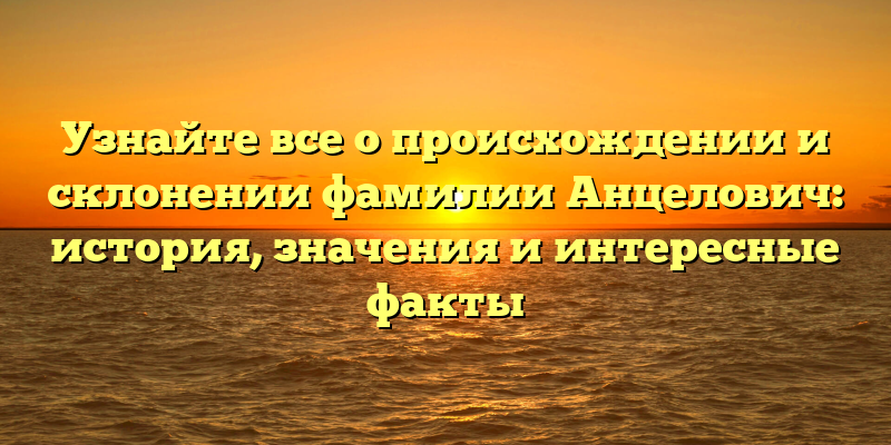 Узнайте все о происхождении и склонении фамилии Анцелович: история, значения и интересные факты