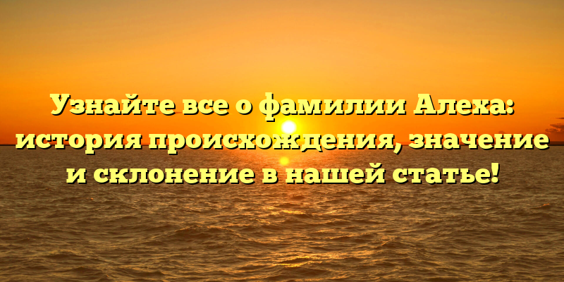 Узнайте все о фамилии Алеха: история происхождения, значение и склонение в нашей статье!