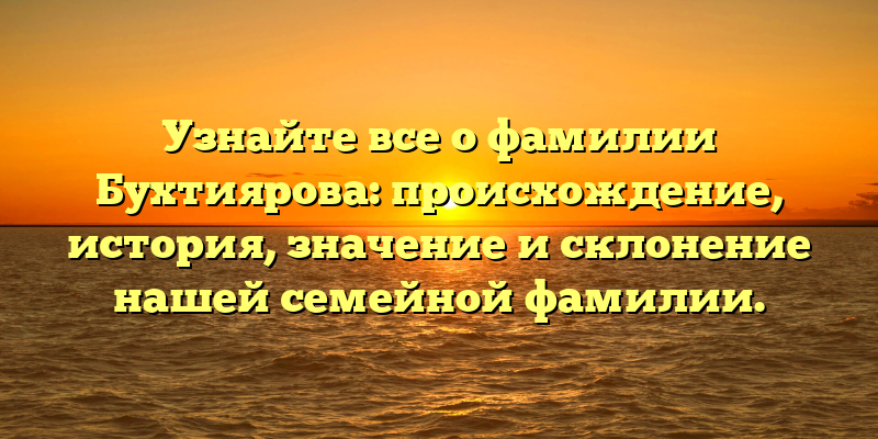 Узнайте все о фамилии Бухтиярова: происхождение, история, значение и склонение нашей семейной фамилии.