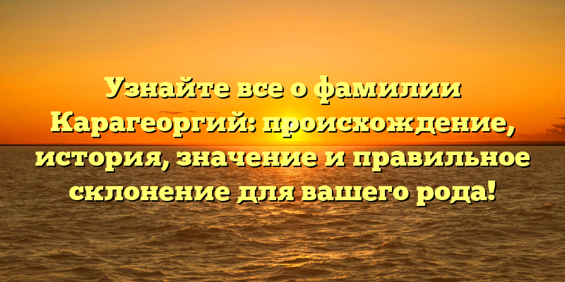 Узнайте все о фамилии Карагеоргий: происхождение, история, значение и правильное склонение для вашего рода!