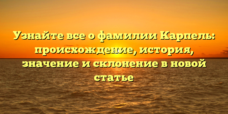 Узнайте все о фамилии Карпель: происхождение, история, значение и склонение в новой статье