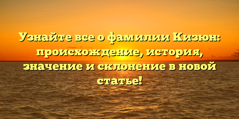 Узнайте все о фамилии Кизюн: происхождение, история, значение и склонение в новой статье!