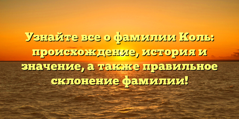 Узнайте все о фамилии Коль: происхождение, история и значение, а также правильное склонение фамилии!