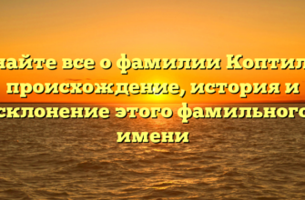 Узнайте все о фамилии Коптилов: происхождение, история и склонение этого фамильного имени