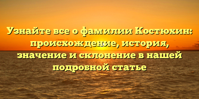 Узнайте все о фамилии Костюхин: происхождение, история, значение и склонение в нашей подробной статье