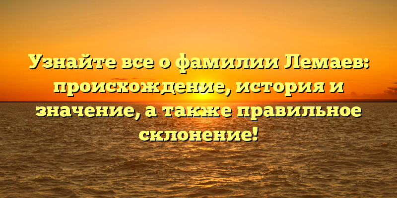 Узнайте все о фамилии Лемаев: происхождение, история и значение, а также правильное склонение!