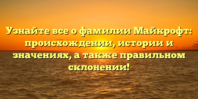 Узнайте все о фамилии Майкрофт: происхождении, истории и значениях, а также правильном склонении!