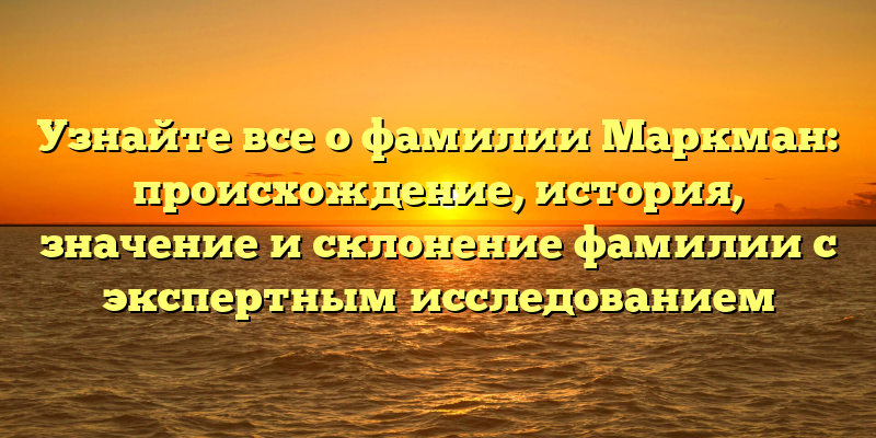 Узнайте все о фамилии Маркман: происхождение, история, значение и склонение фамилии с экспертным исследованием