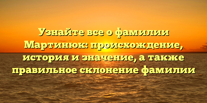 Узнайте все о фамилии Мартинюк: происхождение, история и значение, а также правильное склонение фамилии