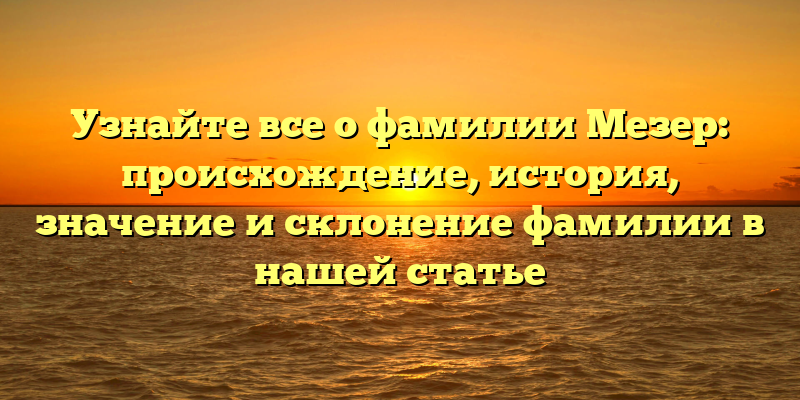 Узнайте все о фамилии Мезер: происхождение, история, значение и склонение фамилии в нашей статье