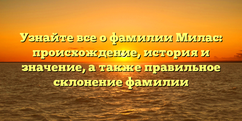 Узнайте все о фамилии Милас: происхождение, история и значение, а также правильное склонение фамилии