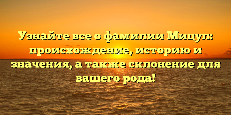 Узнайте все о фамилии Мицул: происхождение, историю и значения, а также склонение для вашего рода!