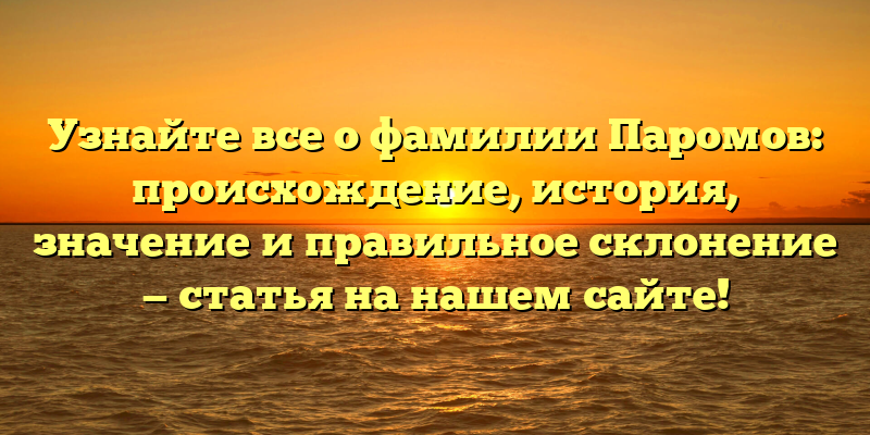 Узнайте все о фамилии Паромов: происхождение, история, значение и правильное склонение — статья на нашем сайте!