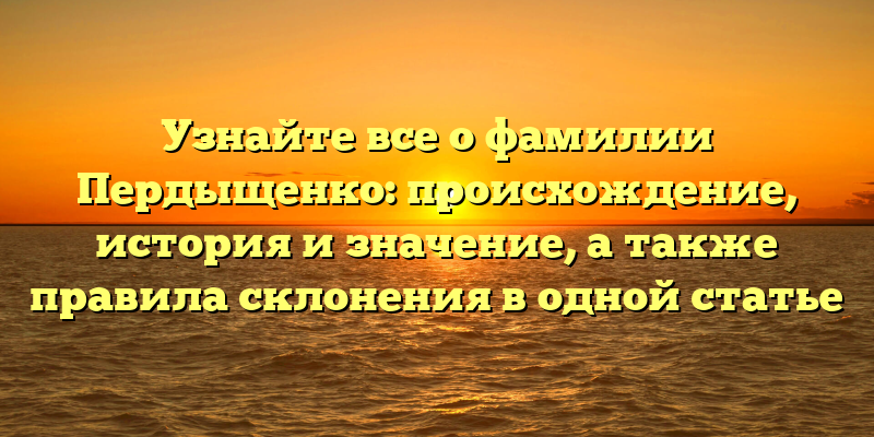 Узнайте все о фамилии Пердыщенко: происхождение, история и значение, а также правила склонения в одной статье