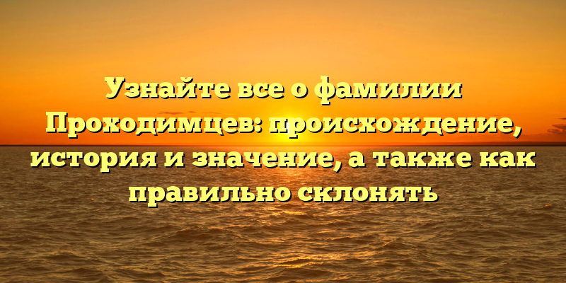 Узнайте все о фамилии Проходимцев: происхождение, история и значение, а также как правильно склонять