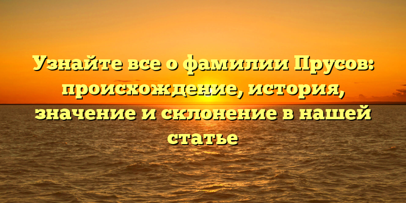 Узнайте все о фамилии Прусов: происхождение, история, значение и склонение в нашей статье