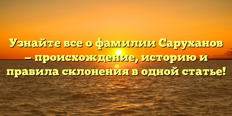 Узнайте все о фамилии Саруханов — происхождение, историю и правила склонения в одной статье!