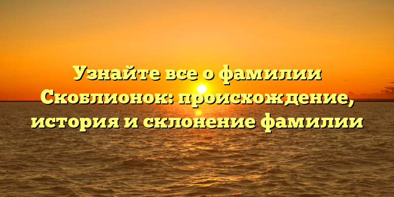 Узнайте все о фамилии Скоблионок: происхождение, история и склонение фамилии