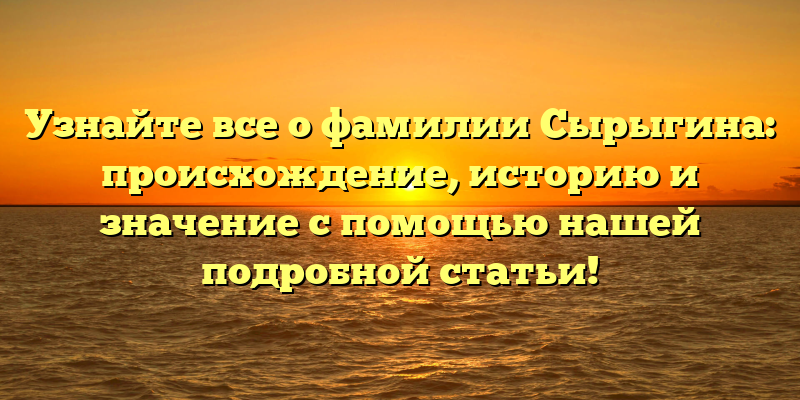 Узнайте все о фамилии Сырыгина: происхождение, историю и значение с помощью нашей подробной статьи!