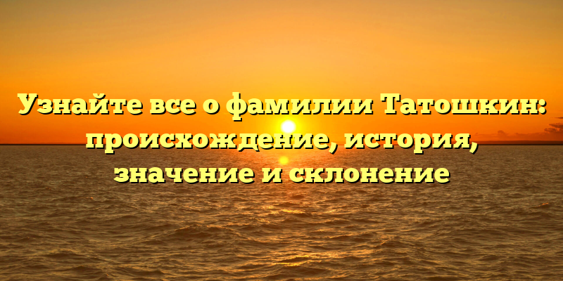 Узнайте все о фамилии Татошкин: происхождение, история, значение и склонение