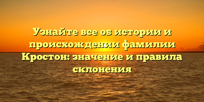 Узнайте все об истории и происхождении фамилии Кростон: значение и правила склонения