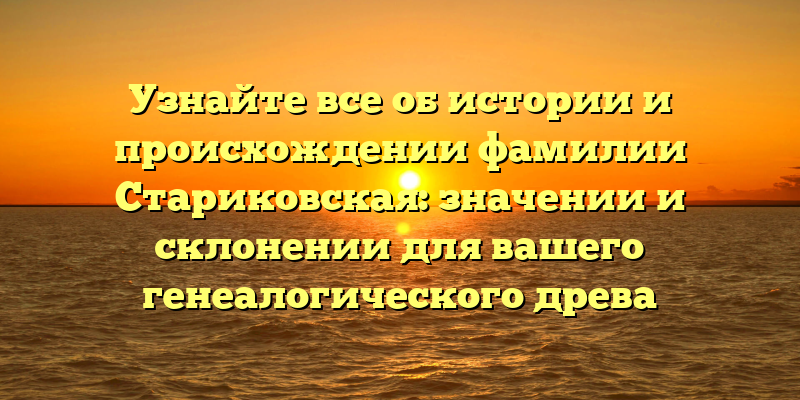 Узнайте все об истории и происхождении фамилии Стариковская: значении и склонении для вашего генеалогического древа