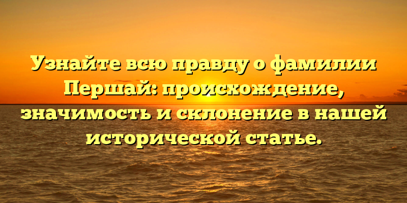 Узнайте всю правду о фамилии Першай: происхождение, значимость и склонение в нашей исторической статье.