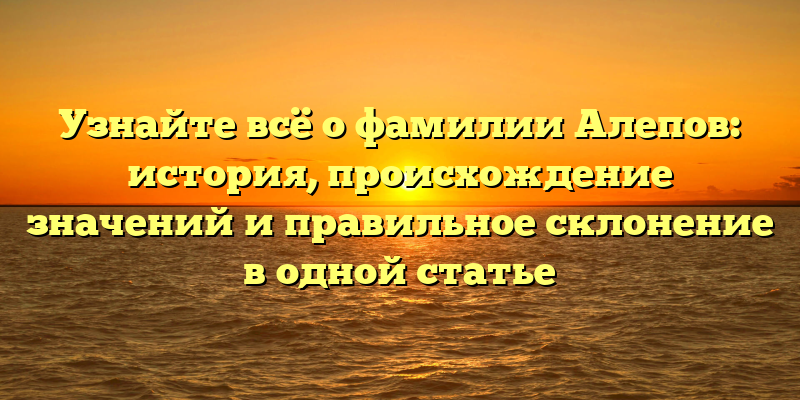 Узнайте всё о фамилии Алепов: история, происхождение значений и правильное склонение в одной статье