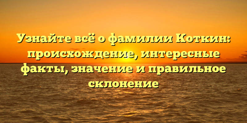 Узнайте всё о фамилии Коткин: происхождение, интересные факты, значение и правильное склонение