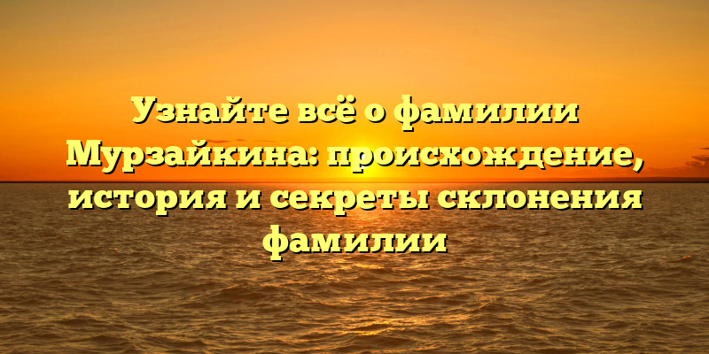 Узнайте всё о фамилии Мурзайкина: происхождение, история и секреты склонения фамилии