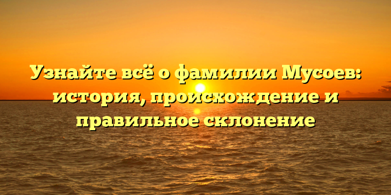 Узнайте всё о фамилии Мусоев: история, происхождение и правильное склонение