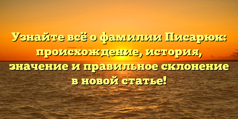 Узнайте всё о фамилии Писарюк: происхождение, история, значение и правильное склонение в новой статье!