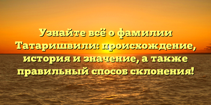 Узнайте всё о фамилии Татаришвили: происхождение, история и значение, а также правильный способ склонения!