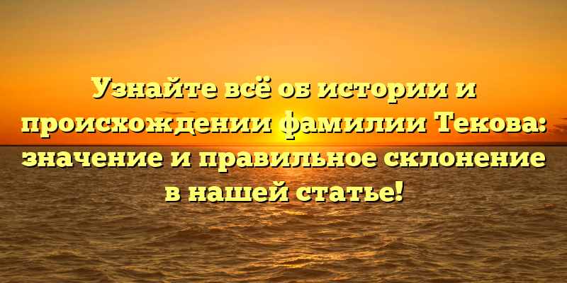 Узнайте всё об истории и происхождении фамилии Текова: значение и правильное склонение в нашей статье!