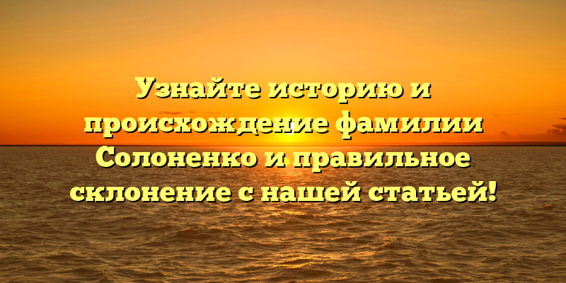 Узнайте историю и происхождение фамилии Солоненко и правильное склонение с нашей статьей!