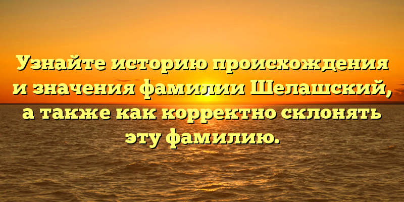 Узнайте историю происхождения и значения фамилии Шелашский, а также как корректно склонять эту фамилию.