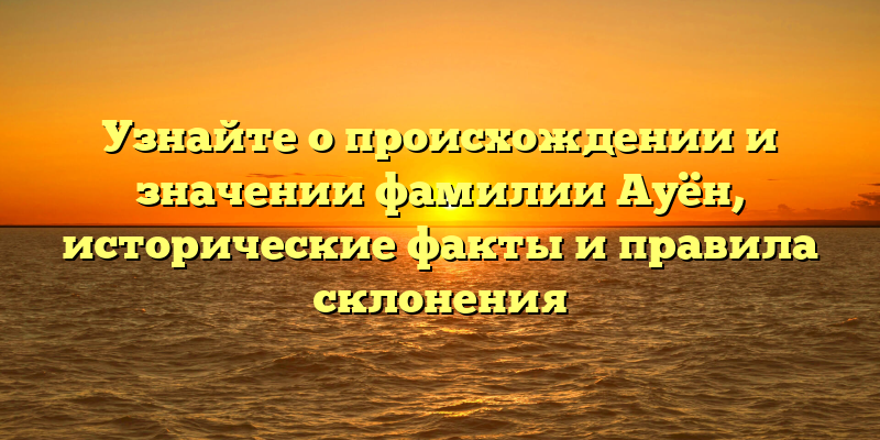 Узнайте о происхождении и значении фамилии Ауён, исторические факты и правила склонения