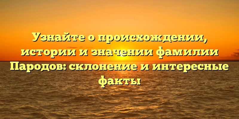 Узнайте о происхождении, истории и значении фамилии Пародов: склонение и интересные факты