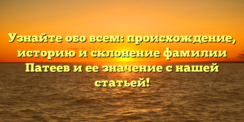 Узнайте обо всем: происхождение, историю и склонение фамилии Патеев и ее значение с нашей статьей!