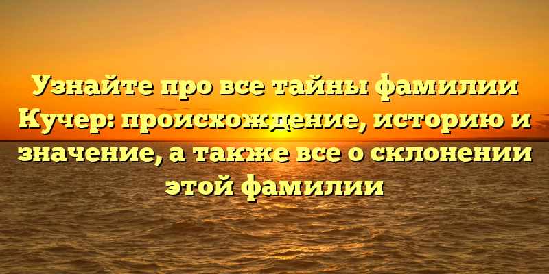 Узнайте про все тайны фамилии Кучер: происхождение, историю и значение, а также все о склонении этой фамилии