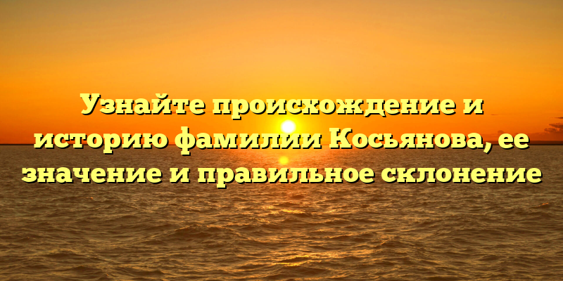 Узнайте происхождение и историю фамилии Косьянова, ее значение и правильное склонение