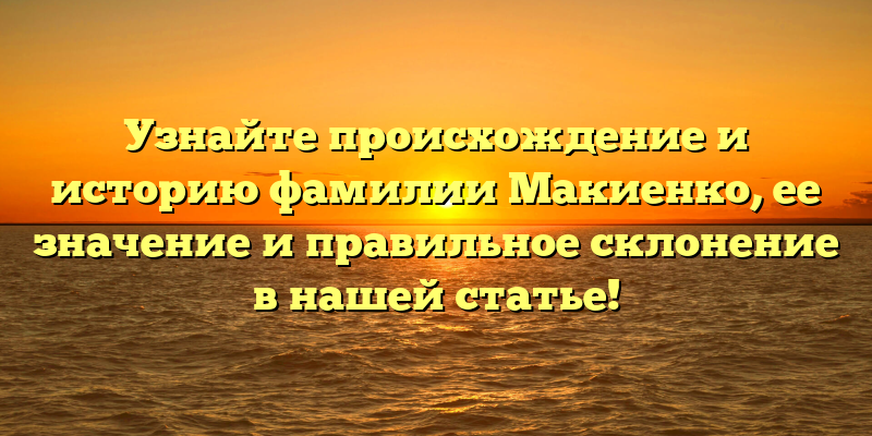 Узнайте происхождение и историю фамилии Макиенко, ее значение и правильное склонение в нашей статье!